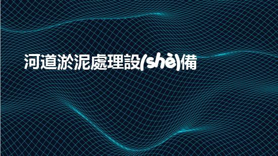河道淤泥處理設(shè)備革新河道清潔技術(shù)，提升水域生態(tài)環(huán)境質(zhì)量！